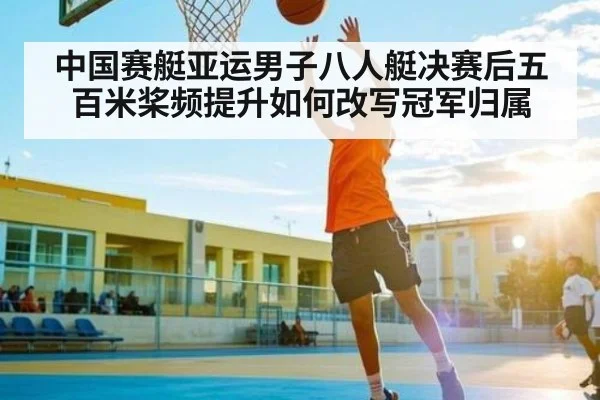 中国赛艇亚运男子八人艇决赛后五百米桨频提升如何改写冠军归属