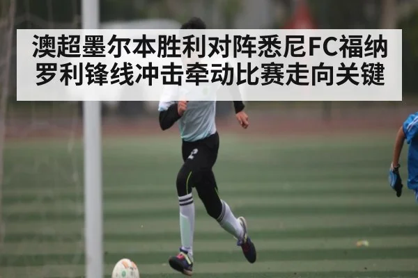 澳超墨尔本胜利对阵悉尼FC福纳罗利锋线冲击牵动比赛走向关键
