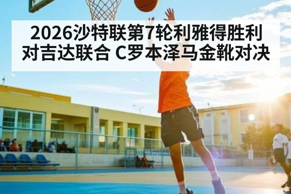 2026沙特联第7轮利雅得胜利对吉达联合 C罗本泽马金靴对决