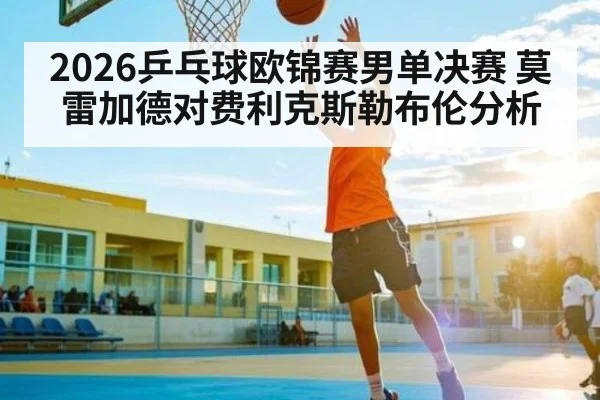 2026乒乓球欧锦赛男单决赛 莫雷加德对费利克斯勒布伦分析