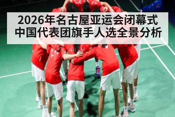 2026年名古屋亚运会闭幕式中国代表团旗手人选全景分析