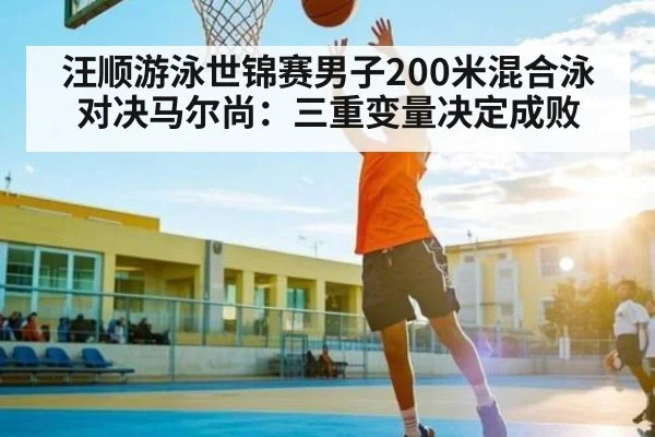 汪顺游泳世锦赛男子200米混合泳对决马尔尚:三重变量决定成败