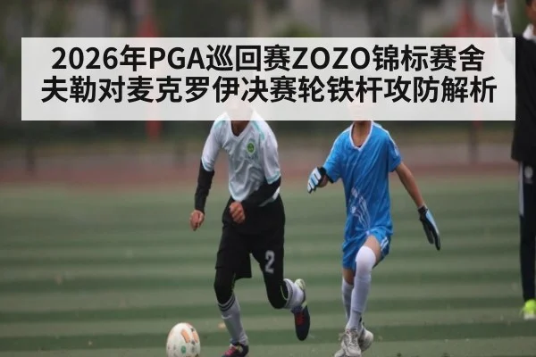 2026年PGA巡回赛ZOZO锦标赛舍夫勒对麦克罗伊决赛轮铁杆攻防解析