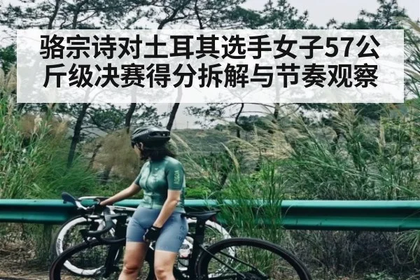 骆宗诗对土耳其选手女子57公斤级决赛得分拆解与节奏观察