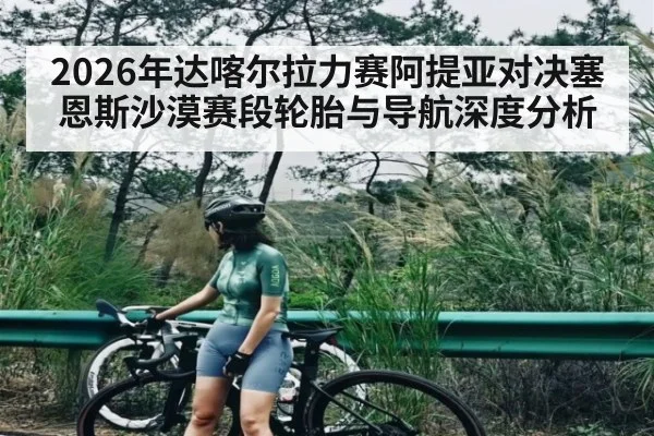 2026年达喀尔拉力赛阿提亚对决塞恩斯沙漠赛段轮胎与导航深度分析