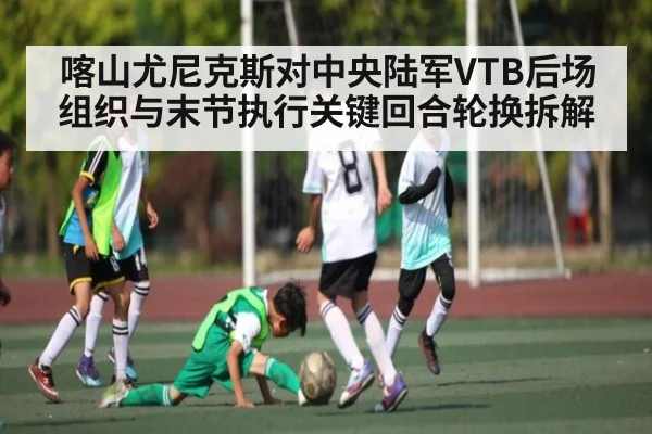 喀山尤尼克斯对中央陆军VTB后场组织与末节执行关键回合轮换拆解